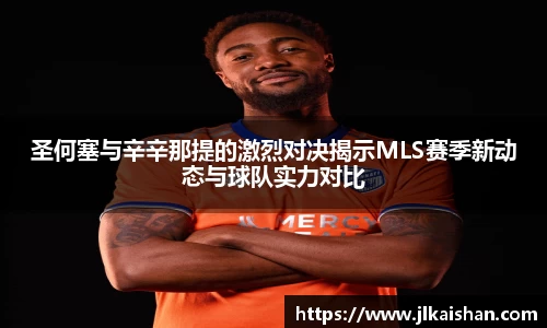 圣何塞与辛辛那提的激烈对决揭示MLS赛季新动态与球队实力对比