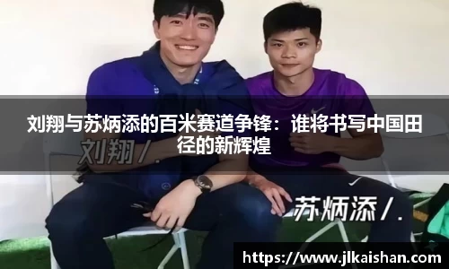 刘翔与苏炳添的百米赛道争锋：谁将书写中国田径的新辉煌