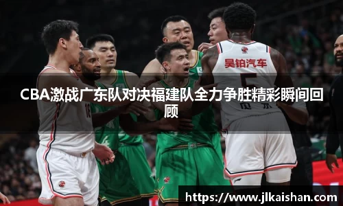 CBA激战广东队对决福建队全力争胜精彩瞬间回顾