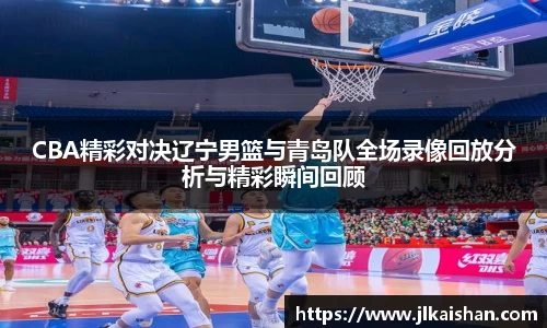 CBA精彩对决辽宁男篮与青岛队全场录像回放分析与精彩瞬间回顾